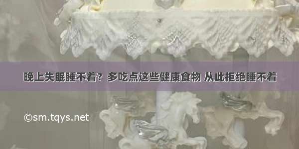 晚上失眠睡不着？多吃点这些健康食物 从此拒绝睡不着