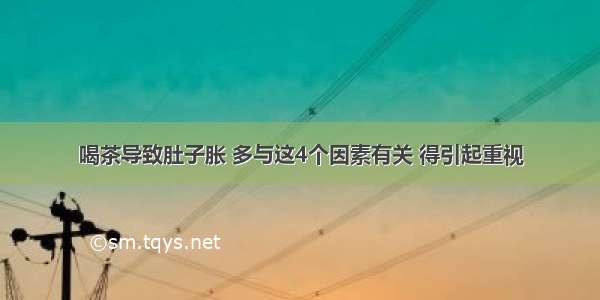 喝茶导致肚子胀 多与这4个因素有关 得引起重视