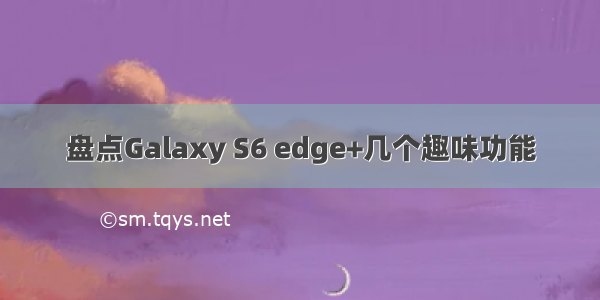 盘点Galaxy S6 edge+几个趣味功能