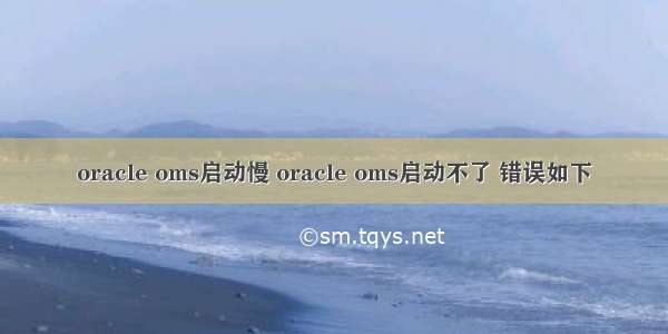 oracle oms启动慢 oracle oms启动不了 错误如下
