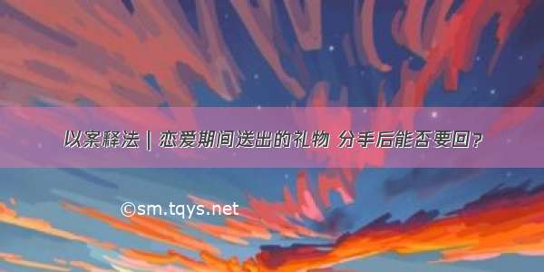 以案释法｜恋爱期间送出的礼物 分手后能否要回？