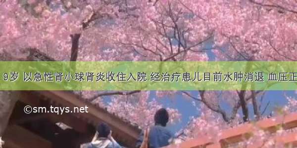 患儿 男 9岁 以急性肾小球肾炎收住入院 经治疗患儿目前水肿消退 血压正常 肉眼