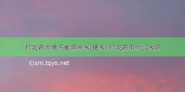 打农药为啥不能用井水(硬水) 打农药用什么水好