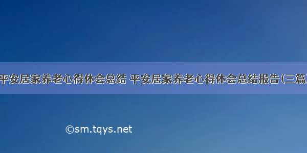 平安居家养老心得体会总结 平安居家养老心得体会总结报告(三篇)