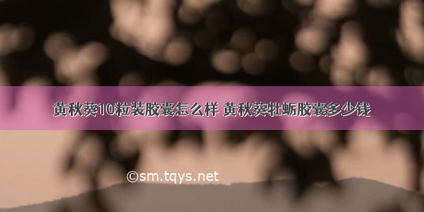 黄秋葵10粒装胶囊怎么样 黄秋葵牡蛎胶囊多少钱