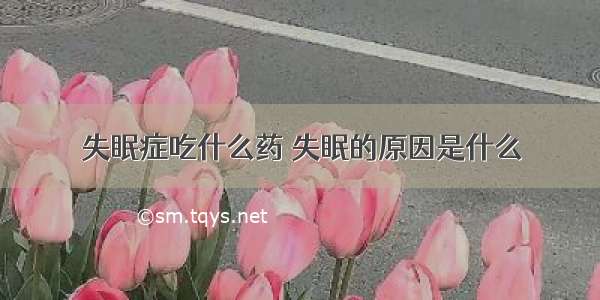 失眠症吃什么药 失眠的原因是什么