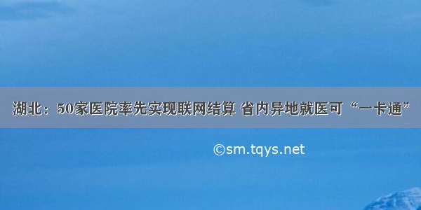 湖北：50家医院率先实现联网结算 省内异地就医可“一卡通”