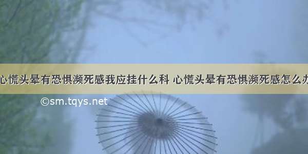 心慌头晕有恐惧濒死感我应挂什么科 心慌头晕有恐惧濒死感怎么办