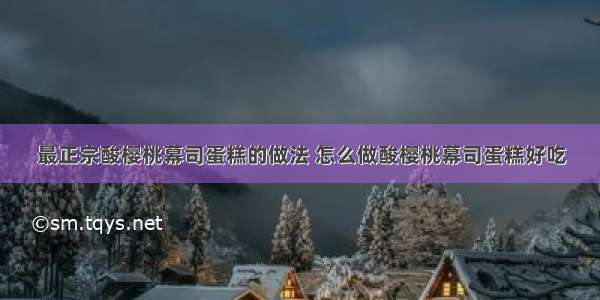 最正宗酸樱桃幕司蛋糕的做法 怎么做酸樱桃幕司蛋糕好吃