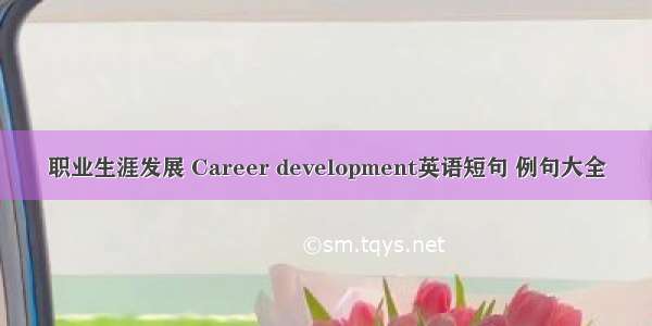 职业生涯发展 Career development英语短句 例句大全