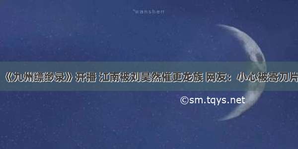 《九州缥缈录》开播 江南被刘昊然催更龙族 网友：小心被寄刀片