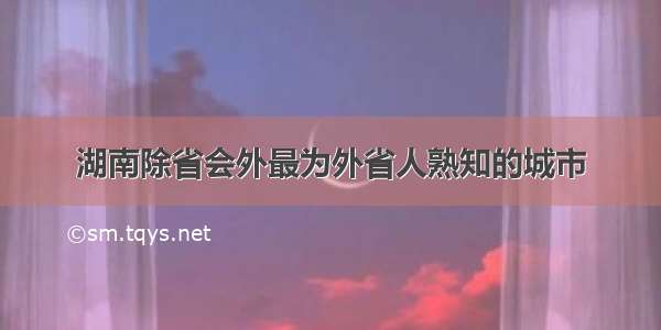 湖南除省会外最为外省人熟知的城市