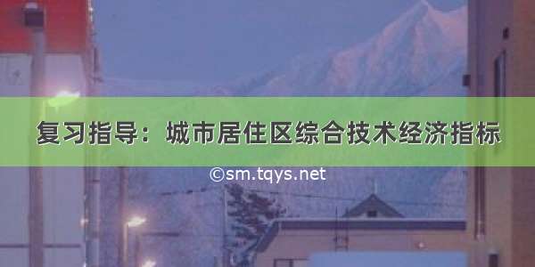 复习指导：城市居住区综合技术经济指标