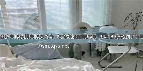 治疗失眠长期失眠怎么办_怎样保证睡眠质量_哪些因素影响了睡眠