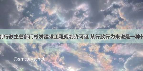 城乡规划行政主管部门核发建设工程规划许可证 从行政行为来说是一种什么行为