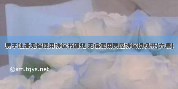 房子注册无偿使用协议书简短 无偿使用房屋协议授权书(六篇)