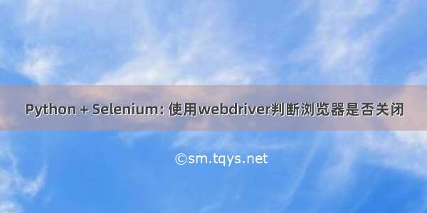 Python + Selenium: 使用webdriver判断浏览器是否关闭