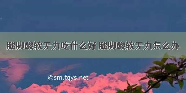 腿脚酸软无力吃什么好 腿脚酸软无力怎么办