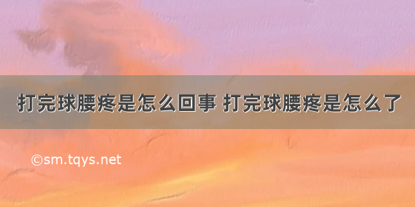 打完球腰疼是怎么回事 打完球腰疼是怎么了