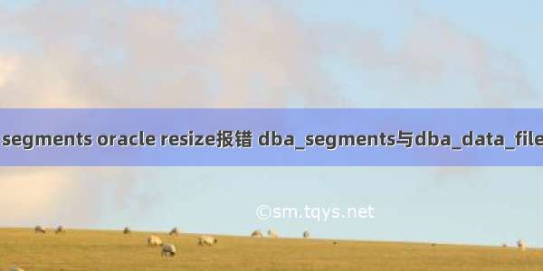 oracle dba segments oracle resize报错 dba_segments与dba_data_files中相差很大