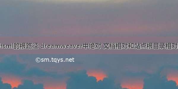 dw指向html的根路径 dreamweaver中绝对 文档相对和站点根目录相对路径区分