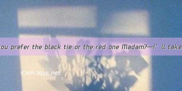 —Which tie would you prefer the black tie or the red one Madam?—I’ll take  to have a chang