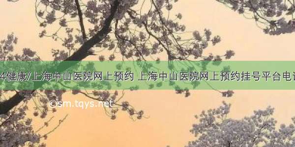 84健康/上海中山医院网上预约 上海中山医院网上预约挂号平台电话