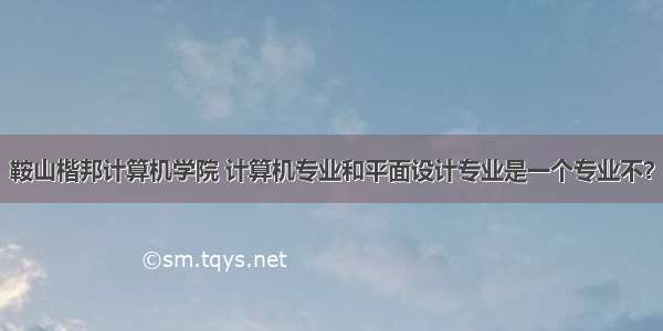 鞍山楷邦计算机学院 计算机专业和平面设计专业是一个专业不？