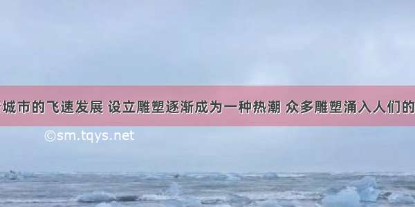 单选题随着城市的飞速发展 设立雕塑逐渐成为一种热潮 众多雕塑涌入人们的视野。这说