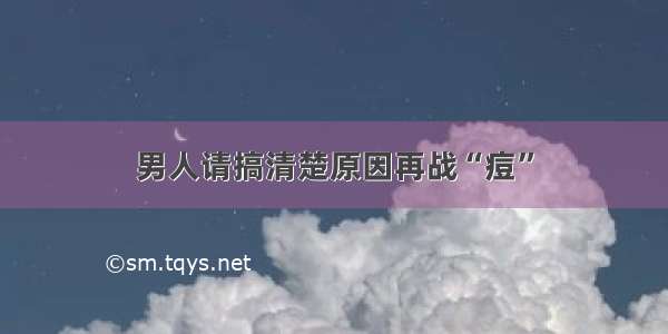 男人请搞清楚原因再战“痘”