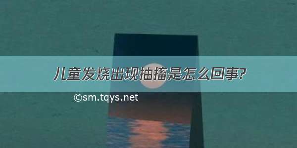 儿童发烧出现抽搐是怎么回事?