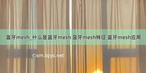 蓝牙mesh_什么是蓝牙mesh 蓝牙mesh特征 蓝牙mesh应用