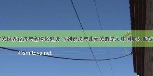 单选题有关世界经济与全球化趋势 下列说法与此无关的是A.中国加入世贸组织B.跨