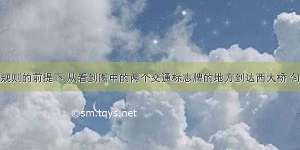 在遵守交通规则的前提下 从看到图中的两个交通标志牌的地方到达西大桥 匀速行驶的汽