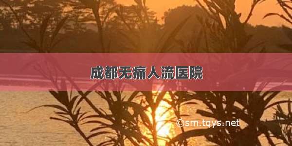 成都无痛人流医院