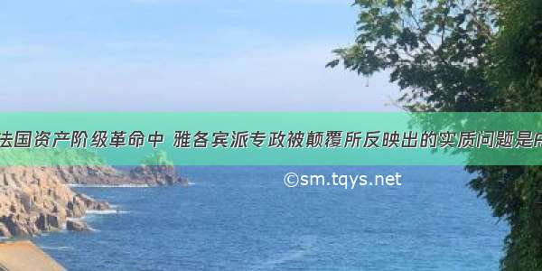 单选题在法国资产阶级革命中 雅各宾派专政被颠覆所反映出的实质问题是A.雅各宾派