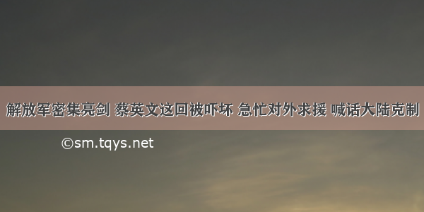 解放军密集亮剑 蔡英文这回被吓坏 急忙对外求援 喊话大陆克制