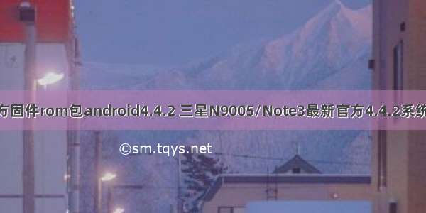 三星note3官方固件rom包android4.4.2 三星N9005/Note3最新官方4.4.2系统刷机包官方ro