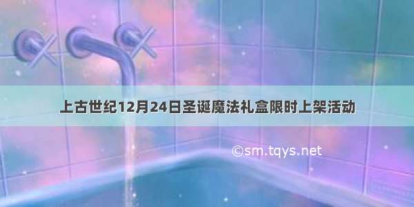 上古世纪12月24日圣诞魔法礼盒限时上架活动