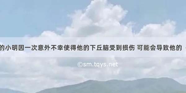 单选题8岁的小明因一次意外不幸使得他的下丘脑受到损伤 可能会导致他的（&nbsp;&n