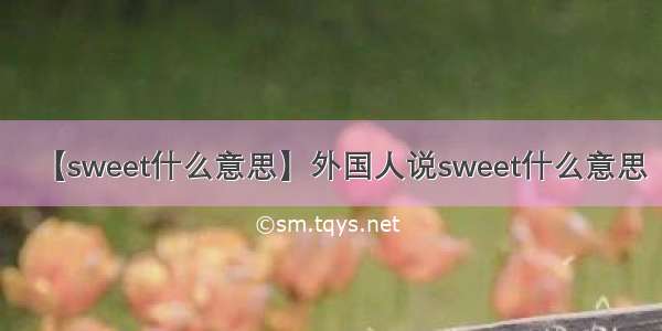 【sweet什么意思】外国人说sweet什么意思