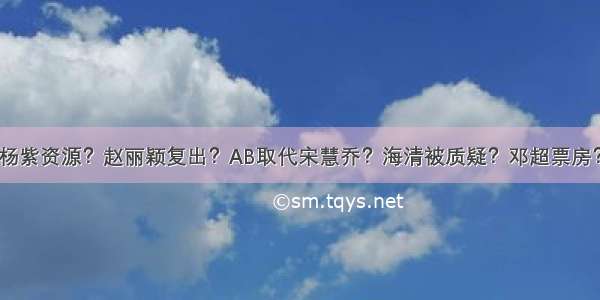 杨紫资源？赵丽颖复出？AB取代宋慧乔？海清被质疑？邓超票房？