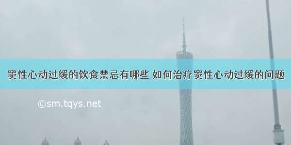 窦性心动过缓的饮食禁忌有哪些 如何治疗窦性心动过缓的问题