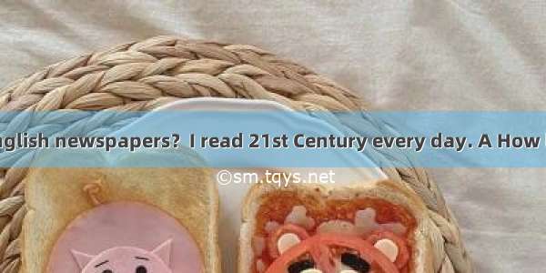 -- do you read English newspapers？I read 21st Century every day. A How long B How often