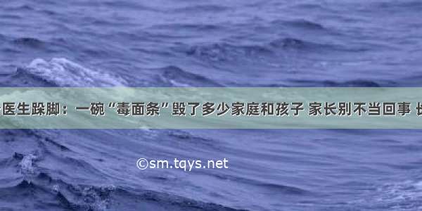 100万个医生跺脚：一碗“毒面条”毁了多少家庭和孩子 家长别不当回事 长点心吧！