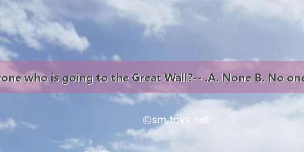 --Is there anyone who is going to the Great Wall?-- .A. None B. No one C. No D. Not