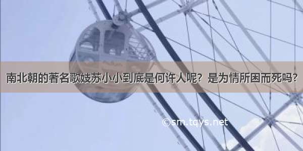 南北朝的著名歌妓苏小小到底是何许人呢？是为情所困而死吗?