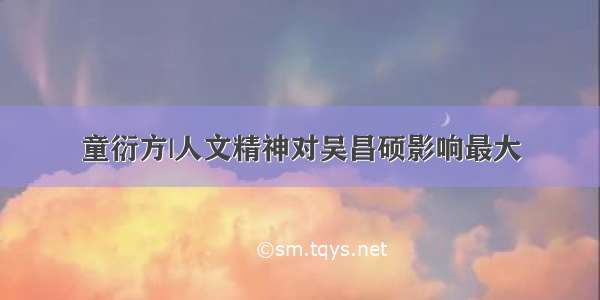 童衍方|人文精神对吴昌硕影响最大