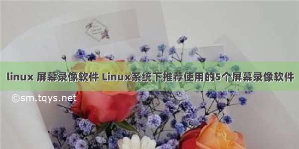 linux 屏幕录像软件 Linux系统下推荐使用的5个屏幕录像软件