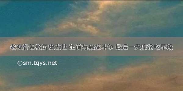 老戏骨若松武史去世 生前与癌症斗争 最后一天照常吃早饭